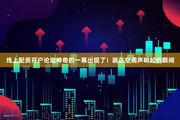 线上配资开户论坛神奇的一幕出现了！就在空调声响起的瞬间