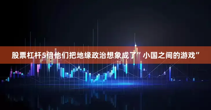 股票杠杆5倍他们把地缘政治想象成了”小国之间的游戏”