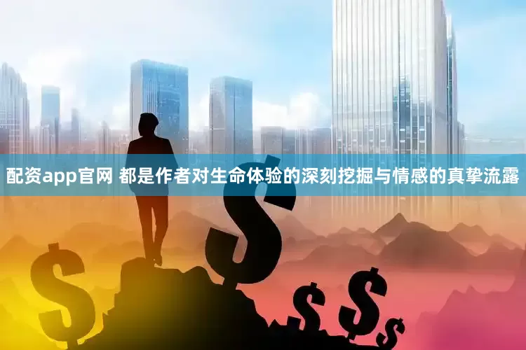 配资app官网 都是作者对生命体验的深刻挖掘与情感的真挚流露