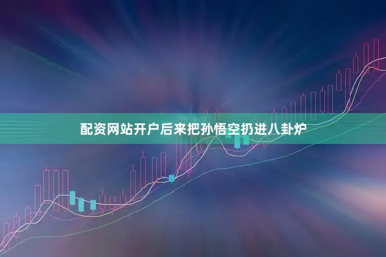 配资网站开户后来把孙悟空扔进八卦炉