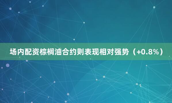 场内配资棕榈油合约则表现相对强势（+0.8%）