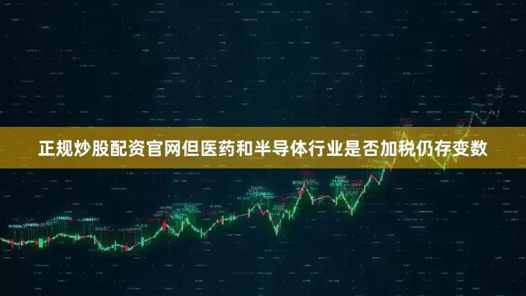 正规炒股配资官网但医药和半导体行业是否加税仍存变数