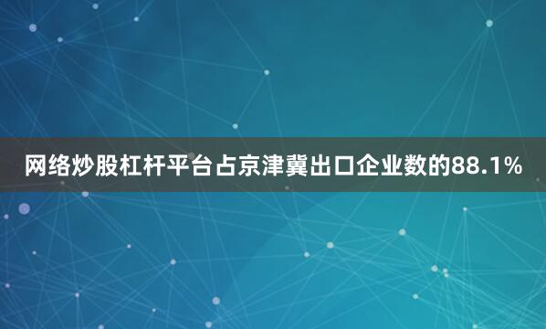 网络炒股杠杆平台占京津冀出口企业数的88.1%