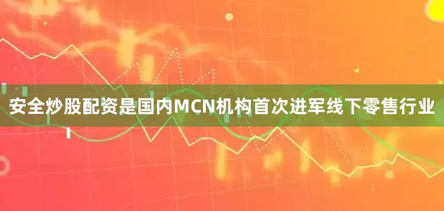 安全炒股配资是国内MCN机构首次进军线下零售行业