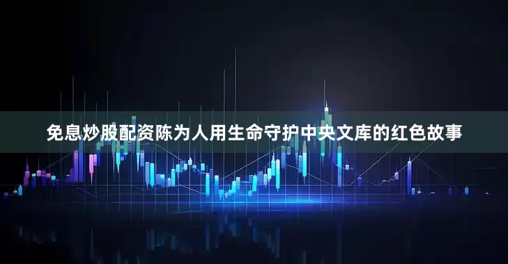 免息炒股配资陈为人用生命守护中央文库的红色故事