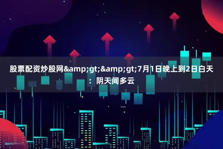 股票配资炒股网&gt;&gt;7月1日晚上到2日白天：阴天间多云