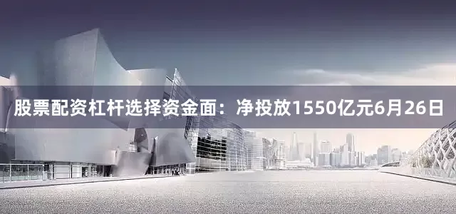 股票配资杠杆选择资金面：净投放1550亿元6月26日