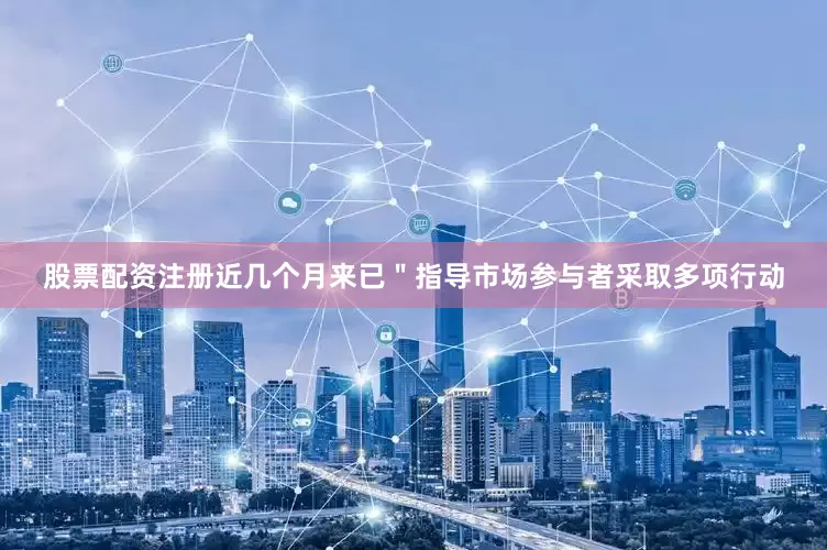 股票配资注册近几个月来已＂指导市场参与者采取多项行动