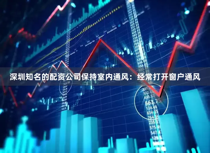 深圳知名的配资公司保持室内通风：经常打开窗户通风