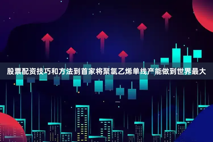 股票配资技巧和方法到首家将聚氯乙烯单线产能做到世界最大