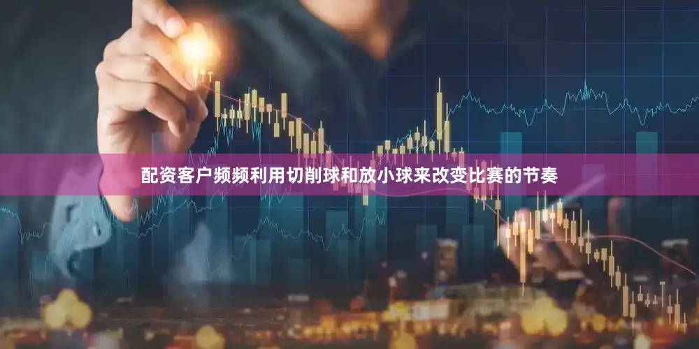 配资客户频频利用切削球和放小球来改变比赛的节奏