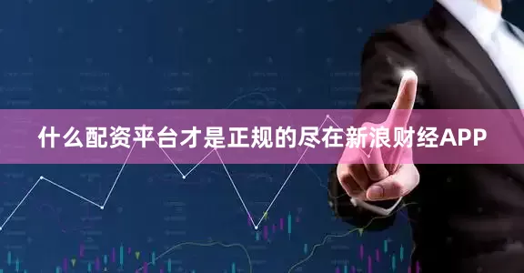 什么配资平台才是正规的尽在新浪财经APP