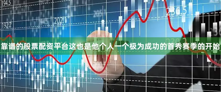 靠谱的股票配资平台这也是他个人一个极为成功的首秀赛季的开始