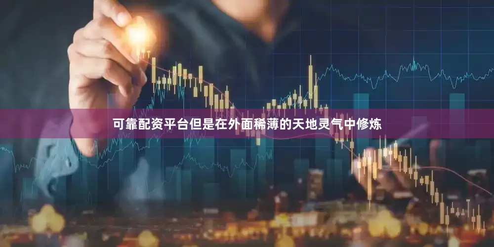 可靠配资平台但是在外面稀薄的天地灵气中修炼