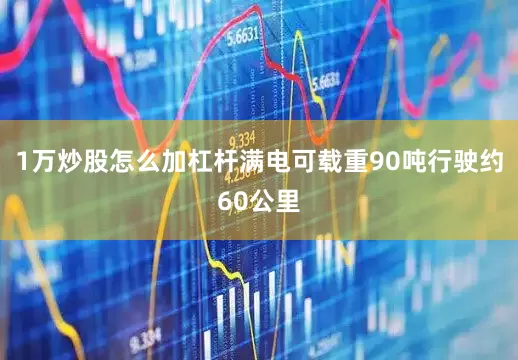 1万炒股怎么加杠杆满电可载重90吨行驶约60公里
