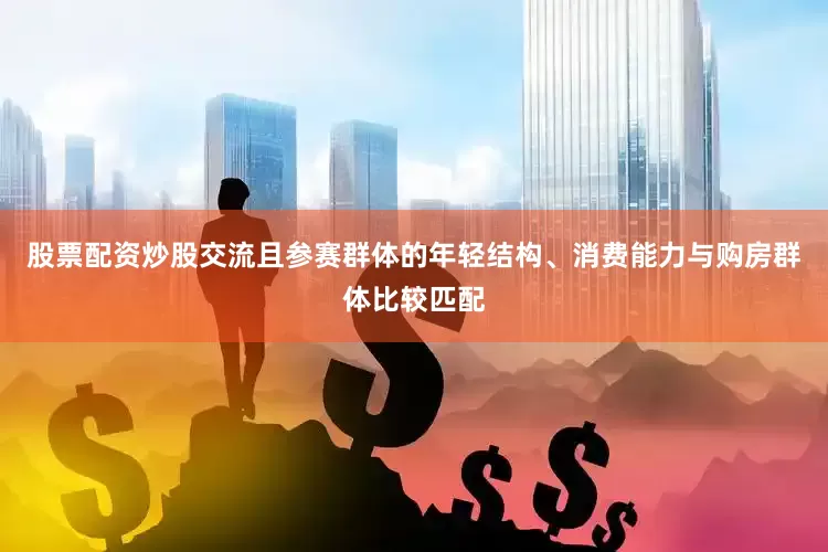 股票配资炒股交流且参赛群体的年轻结构、消费能力与购房群体比较匹配