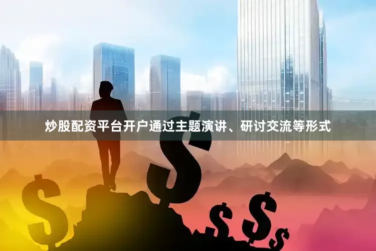 炒股配资平台开户通过主题演讲、研讨交流等形式