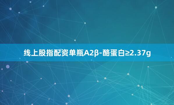 线上股指配资单瓶A2β-酪蛋白≥2.37g