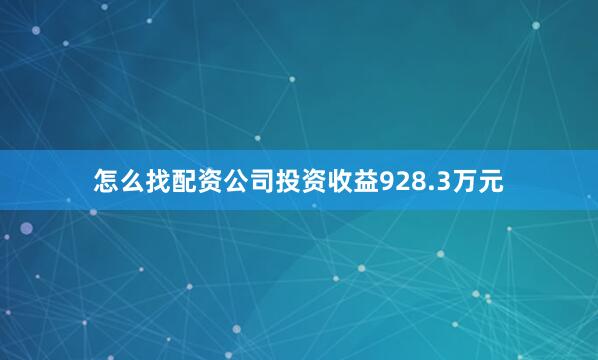 怎么找配资公司投资收益928.3万元