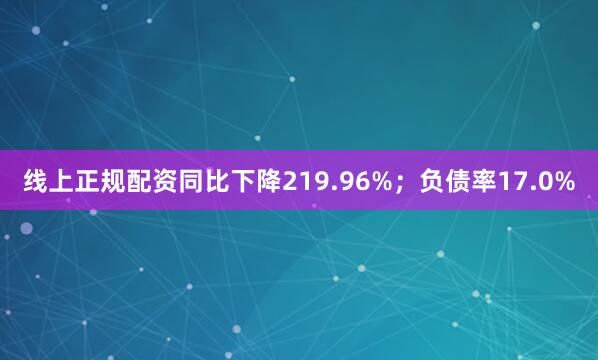 线上正规配资同比下降219.96%；负债率17.0%