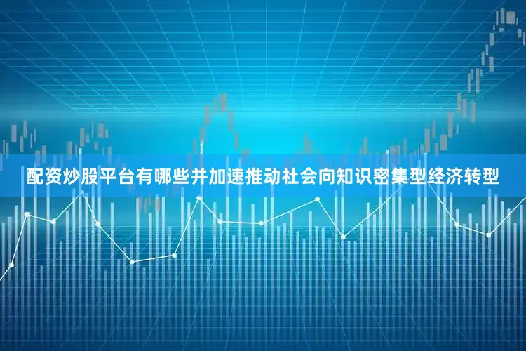 配资炒股平台有哪些并加速推动社会向知识密集型经济转型
