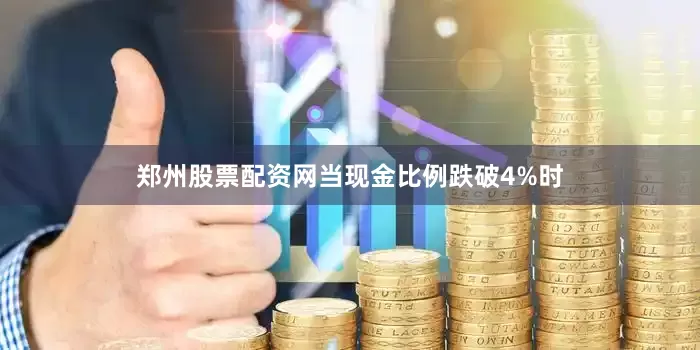 郑州股票配资网当现金比例跌破4%时