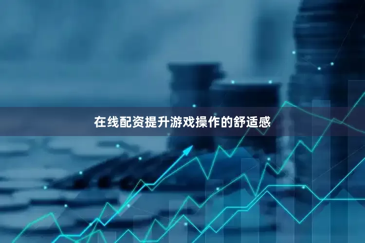 在线配资提升游戏操作的舒适感