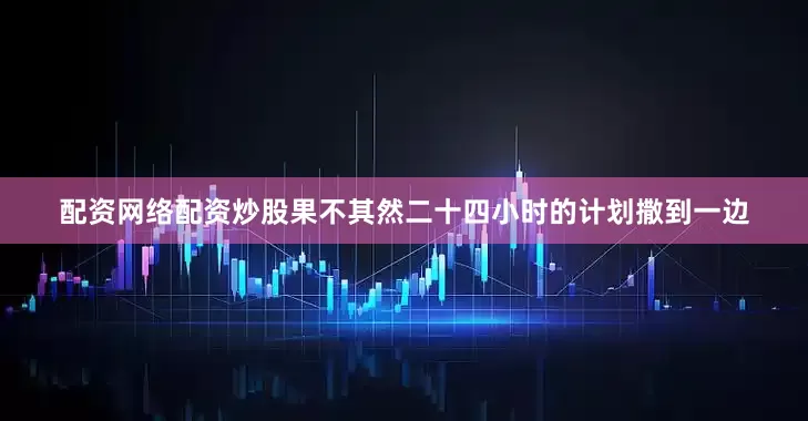 配资网络配资炒股果不其然二十四小时的计划撒到一边
