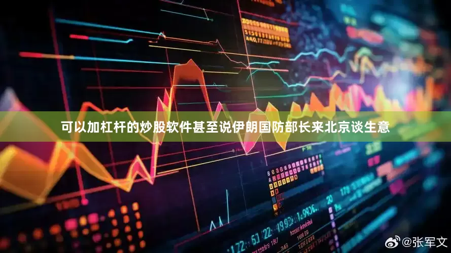 可以加杠杆的炒股软件甚至说伊朗国防部长来北京谈生意