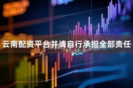 云南配资平台并请自行承担全部责任