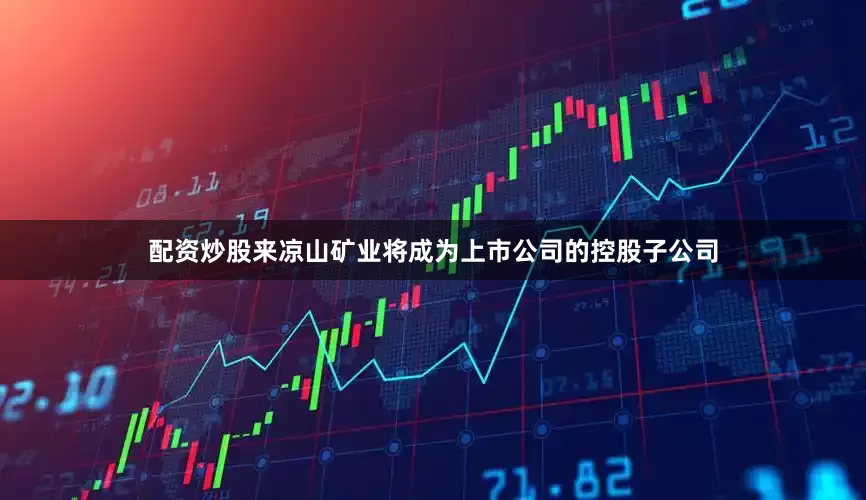 配资炒股来凉山矿业将成为上市公司的控股子公司