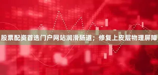 股票配资首选门户网站润滑肠道；修复上皮层物理屏障