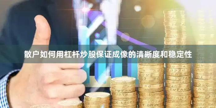 散户如何用杠杆炒股保证成像的清晰度和稳定性