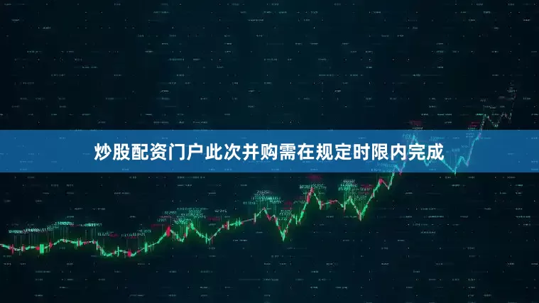 炒股配资门户此次并购需在规定时限内完成