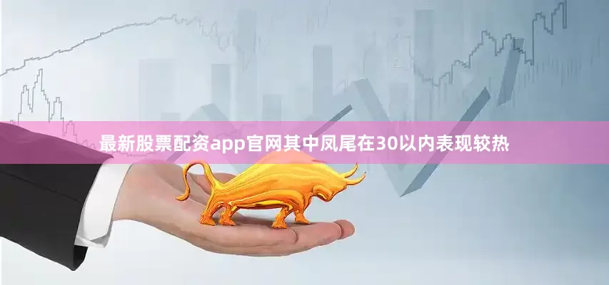最新股票配资app官网其中凤尾在30以内表现较热