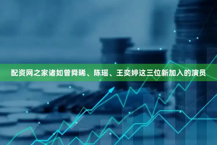 配资网之家诸如曾舜晞、陈瑶、王奕婷这三位新加入的演员