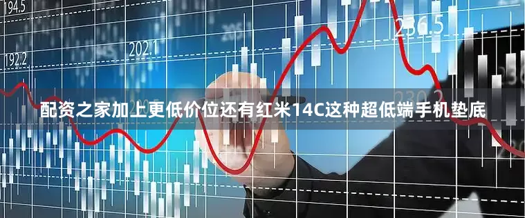 配资之家加上更低价位还有红米14C这种超低端手机垫底