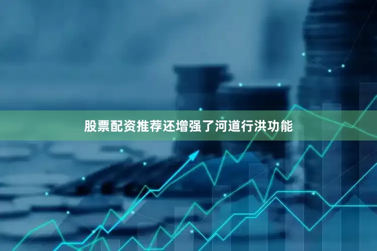 股票配资推荐还增强了河道行洪功能