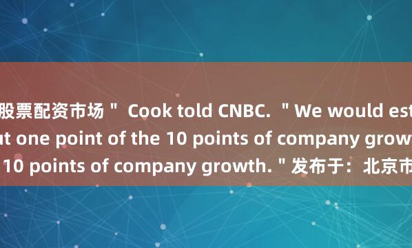 股票配资市场＂ Cook told CNBC. ＂We would estimate it to be about one point of the 10 points of company growth.＂发布于：北京市