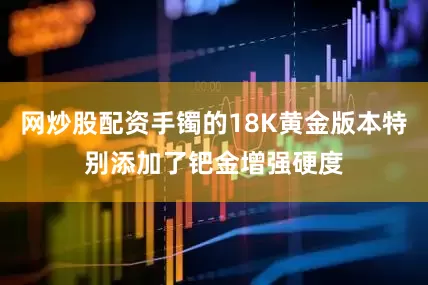 网炒股配资手镯的18K黄金版本特别添加了钯金增强硬度