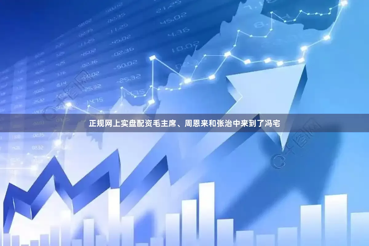 正规网上实盘配资毛主席、周恩来和张治中来到了冯宅