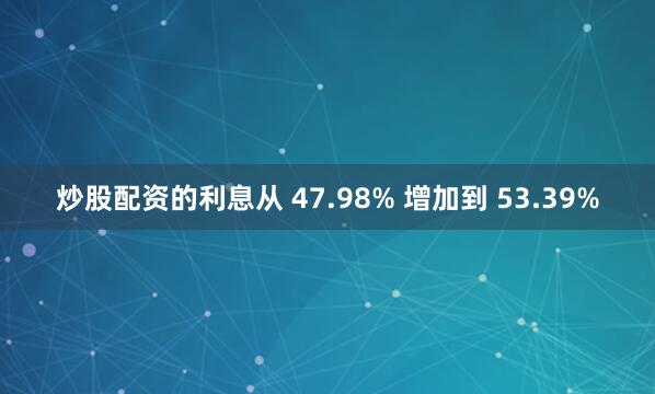 炒股配资的利息从 47.98% 增加到 53.39%