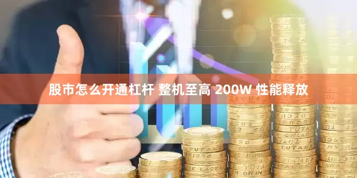 股市怎么开通杠杆 整机至高 200W 性能释放