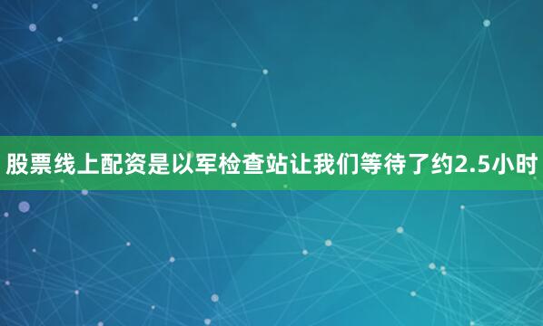 股票线上配资是以军检查站让我们等待了约2.5小时
