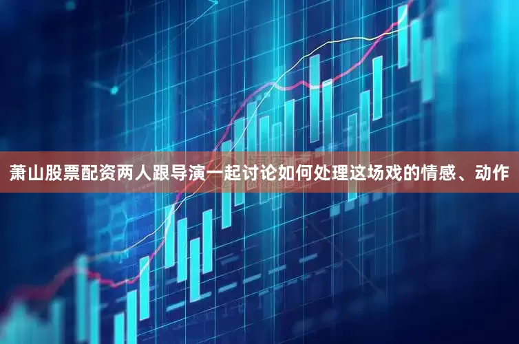 萧山股票配资两人跟导演一起讨论如何处理这场戏的情感、动作