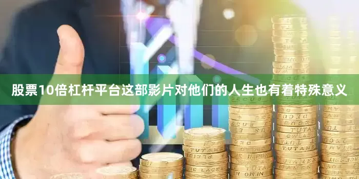 股票10倍杠杆平台这部影片对他们的人生也有着特殊意义