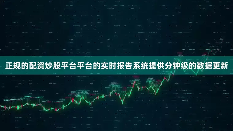 正规的配资炒股平台平台的实时报告系统提供分钟级的数据更新