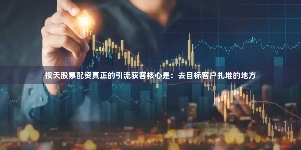 按天股票配资真正的引流获客核心是：去目标客户扎堆的地方