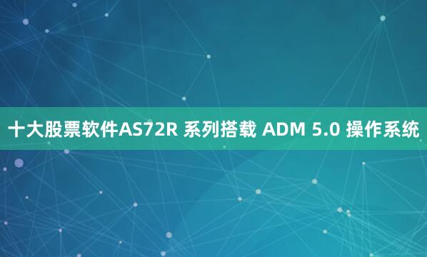 十大股票软件AS72R 系列搭载 ADM 5.0 操作系统