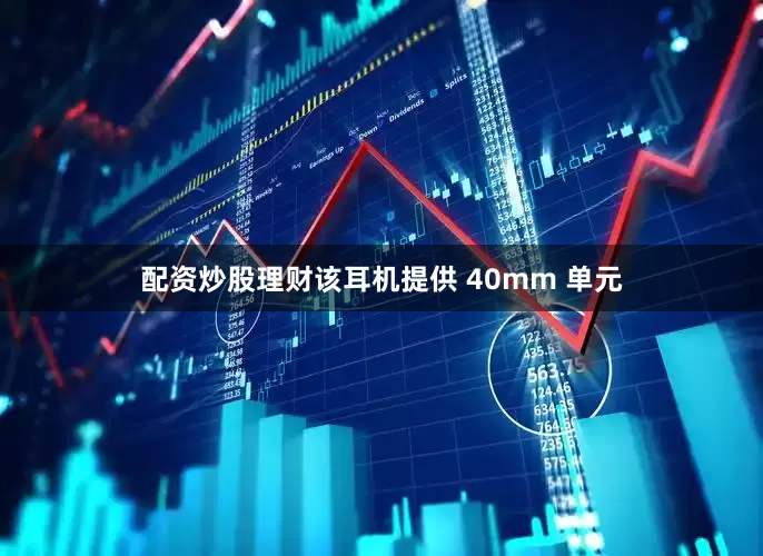 配资炒股理财该耳机提供 40mm 单元